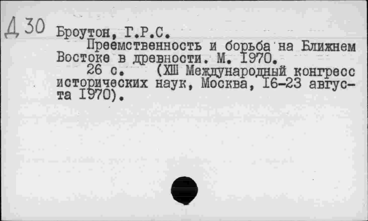 ﻿Броутон, Г.Р.С.
Преемственность и борьба на Ближнем Востоке в древности. М. 1970.
26 с. (ХШ Международной конгресс исторических наук, Москва, 16-23 авгус-